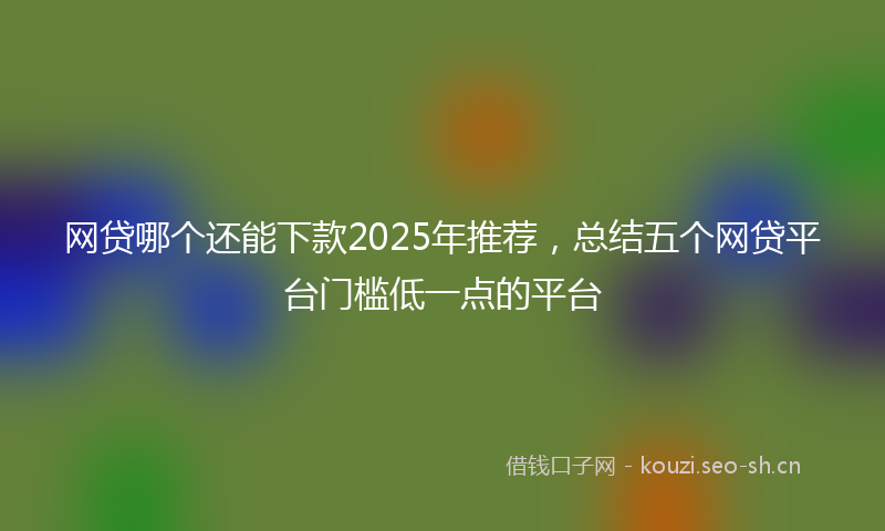 网贷哪个还能下款2025年推荐，总结五个网贷平台门槛低一点的平台