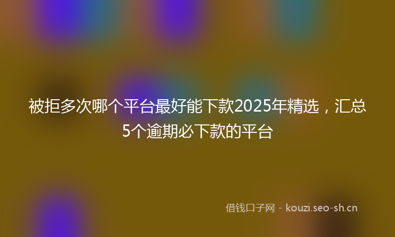 被拒多次哪个平台最好能下款2025年精选，汇总5个逾期必下款的平台