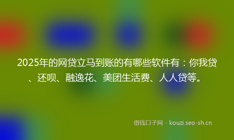 2025年的网贷立马到账的有哪些软件有：你我贷、还呗、融逸花、美团生活费、人人贷等。