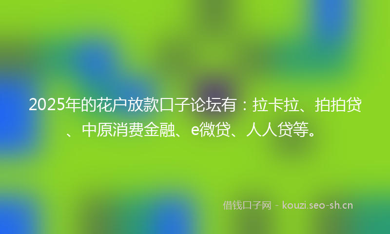 2025年的花户放款口子论坛有：拉卡拉、拍拍贷、中原消费金融、e微贷、人人贷等。