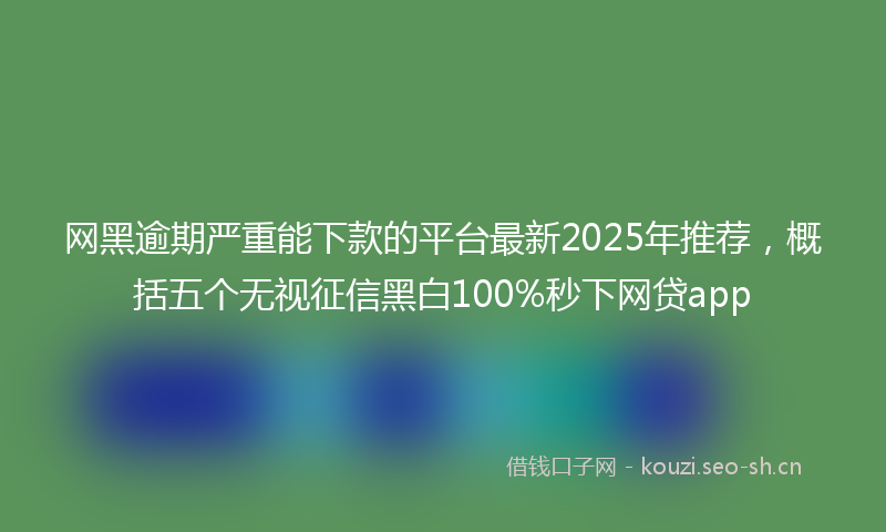 网黑逾期严重能下款的平台最新2025年推荐，概括五个无视征信黑白100%秒下网贷app