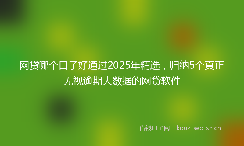 网贷哪个口子好通过2025年精选，归纳5个真正无视逾期大数据的网贷软件