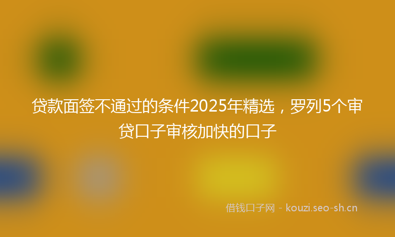 贷款面签不通过的条件2025年精选，罗列5个审贷口子审核加快的口子