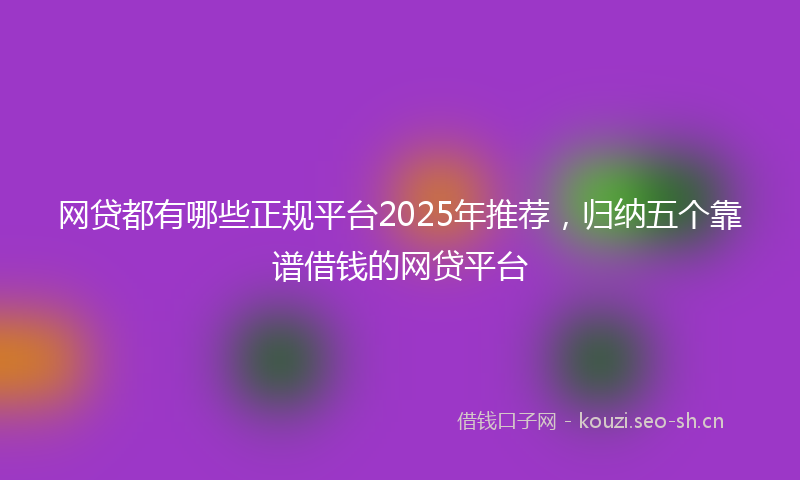 网贷都有哪些正规平台2025年推荐，归纳五个靠谱借钱的网贷平台