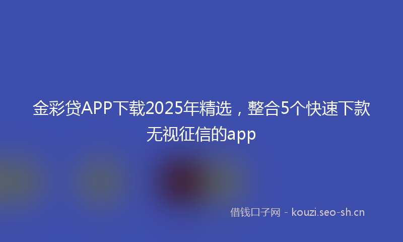 金彩贷APP下载2025年精选，整合5个快速下款无视征信的app