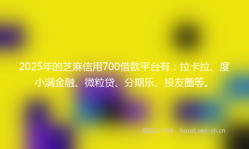 2025年的芝麻信用700借款平台有：拉卡拉、度小满金融、微粒贷、分期乐、投友圈等。