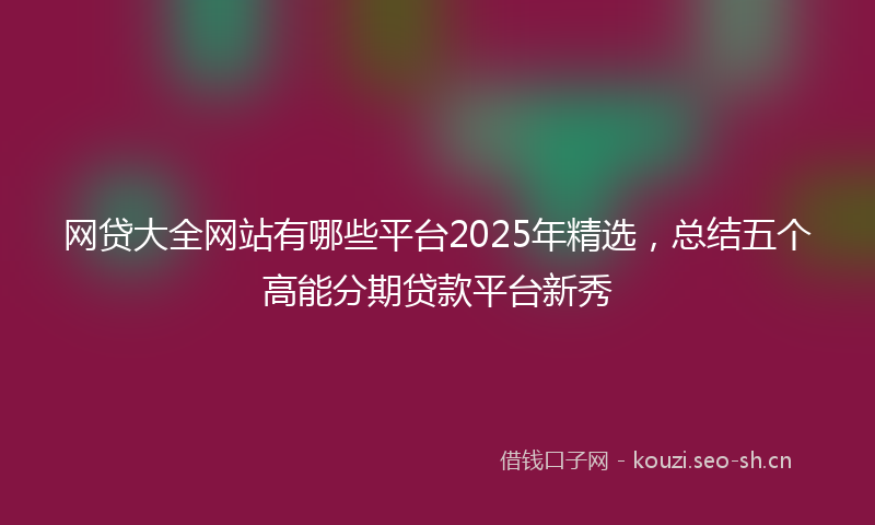 网贷大全网站有哪些平台2025年精选，总结五个高能分期贷款平台新秀