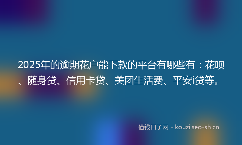 2025年的逾期花户能下款的平台有哪些有：花呗、随身贷、信用卡贷、美团生活费、平安i贷等。