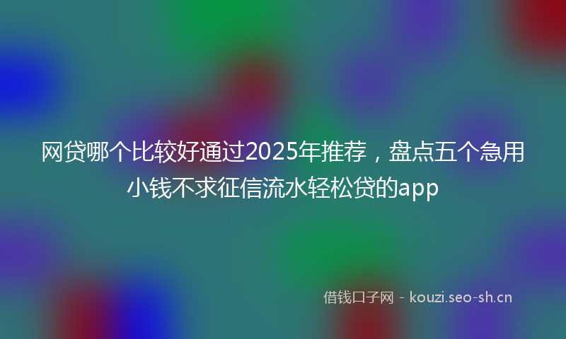 网贷哪个比较好通过2025年推荐，盘点五个急用小钱不求征信流水轻松贷的app