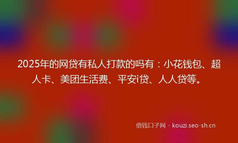 2025年的网贷有私人打款的吗有：小花钱包、超人卡、美团生活费、平安i贷、人人贷等。