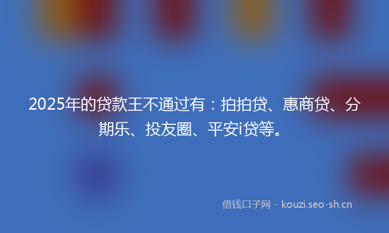 2025年的贷款王不通过有：拍拍贷、惠商贷、分期乐、投友圈、平安i贷等。