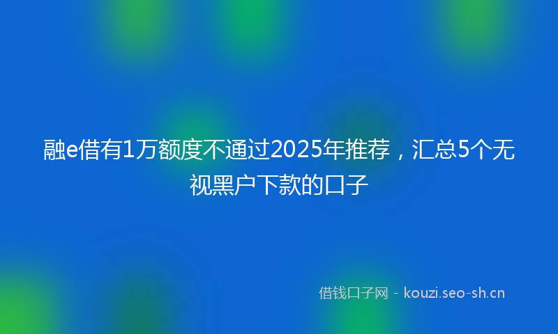 融e借有1万额度不通过2025年推荐，汇总5个无视黑户下款的口子