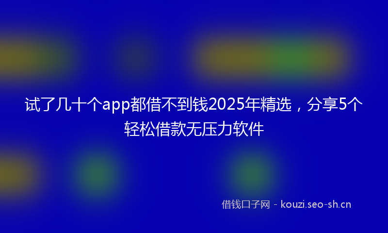 试了几十个app都借不到钱2025年精选，分享5个轻松借款无压力软件