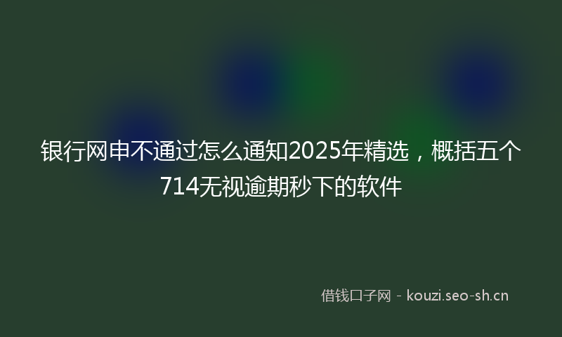 银行网申不通过怎么通知2025年精选，概括五个714无视逾期秒下的软件