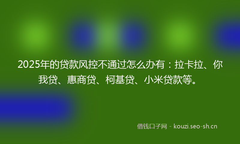 2025年的贷款风控不通过怎么办有：拉卡拉、你我贷、惠商贷、柯基贷、小米贷款等。