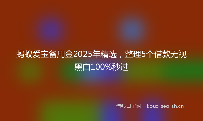 蚂蚁爱宝备用金2025年精选，整理5个借款无视黑白100%秒过