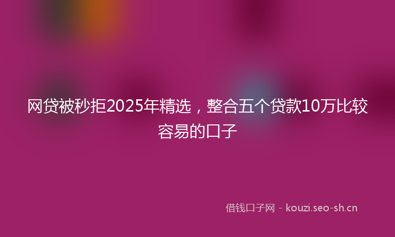 网贷被秒拒2025年精选，整合五个贷款10万比较容易的口子