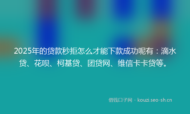 2025年的贷款秒拒怎么才能下款成功呢有：滴水贷、花呗、柯基贷、团贷网、维信卡卡贷等。