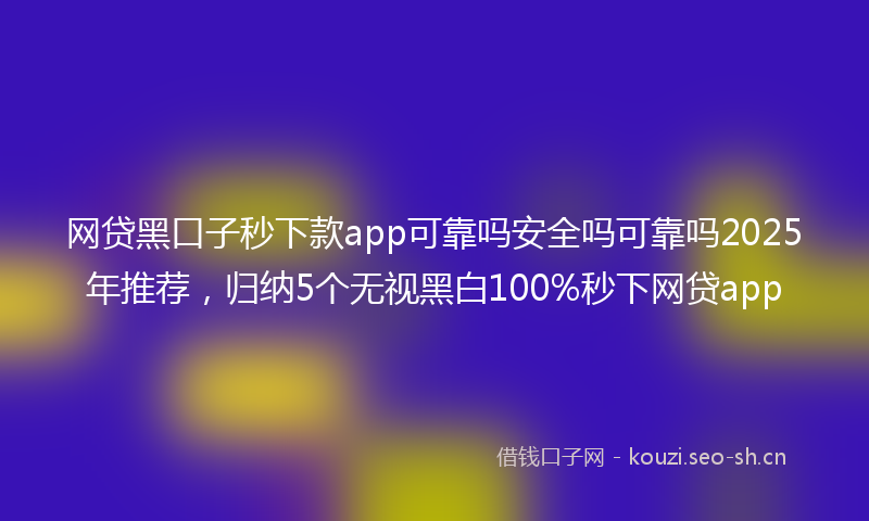 网贷黑口子秒下款app可靠吗安全吗可靠吗2025年推荐，归纳5个无视黑白100%秒下网贷app