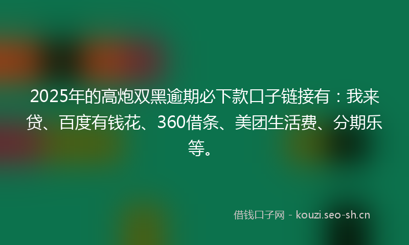 2025年的高炮双黑逾期必下款口子链接有：我来贷、百度有钱花、360借条、美团生活费、分期乐等。