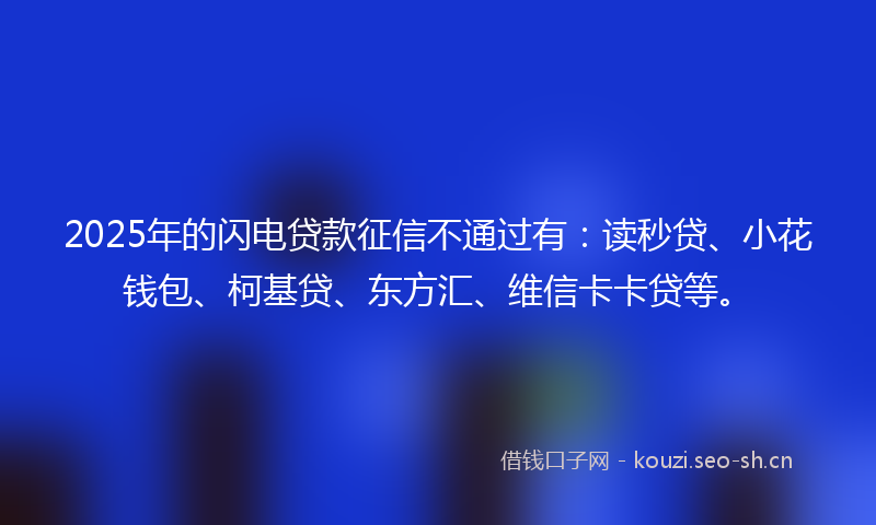 2025年的闪电贷款征信不通过有：读秒贷、小花钱包、柯基贷、东方汇、维信卡卡贷等。