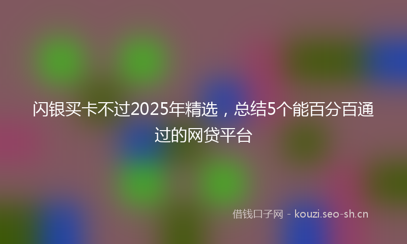 闪银买卡不过2025年精选，总结5个能百分百通过的网贷平台