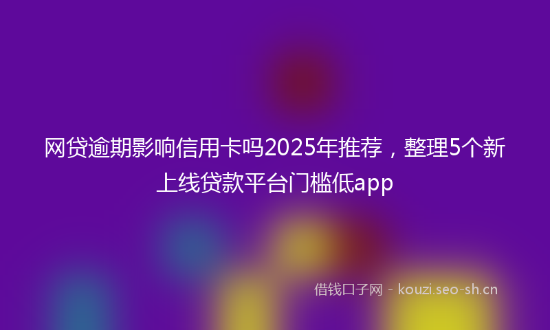 网贷逾期影响信用卡吗2025年推荐，整理5个新上线贷款平台门槛低app