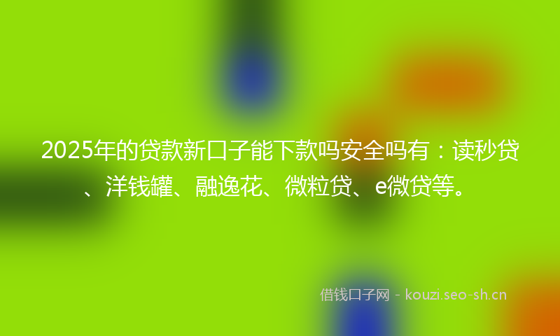 2025年的贷款新口子能下款吗安全吗有：读秒贷、洋钱罐、融逸花、微粒贷、e微贷等。