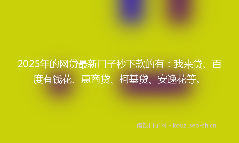 2025年的网贷最新口子秒下款的有：我来贷、百度有钱花、惠商贷、柯基贷、安逸花等。