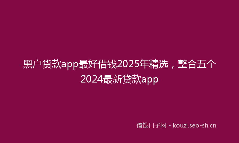 黑户货款app最好借钱2025年精选，整合五个2024最新贷款app