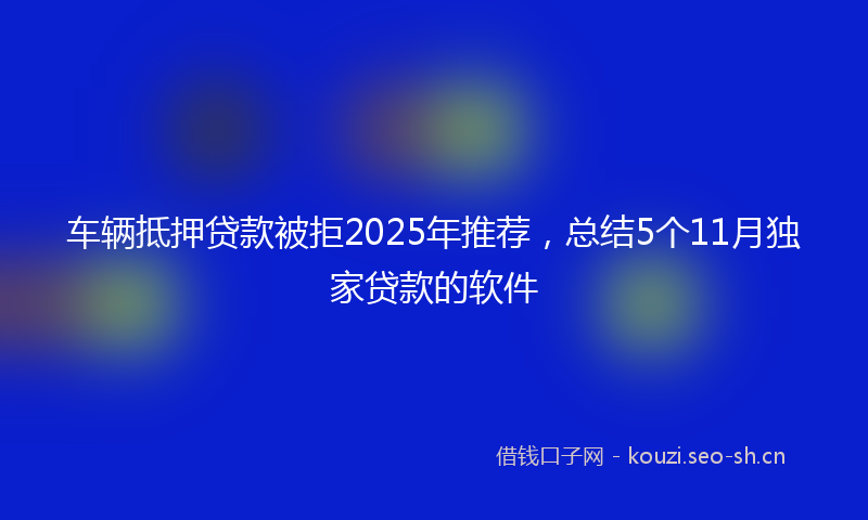 车辆抵押贷款被拒2025年推荐，总结5个11月独家贷款的软件