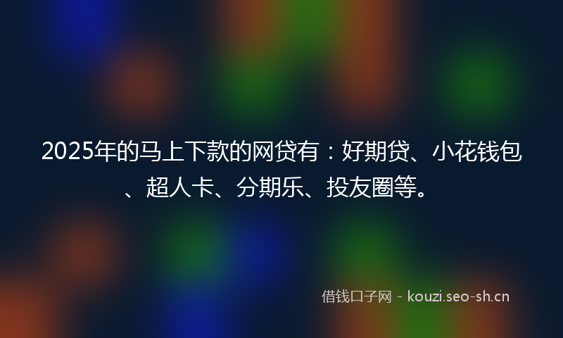 2025年的马上下款的网贷有：好期贷、小花钱包、超人卡、分期乐、投友圈等。