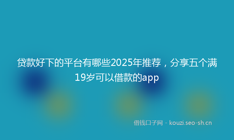 贷款好下的平台有哪些2025年推荐，分享五个满19岁可以借款的app