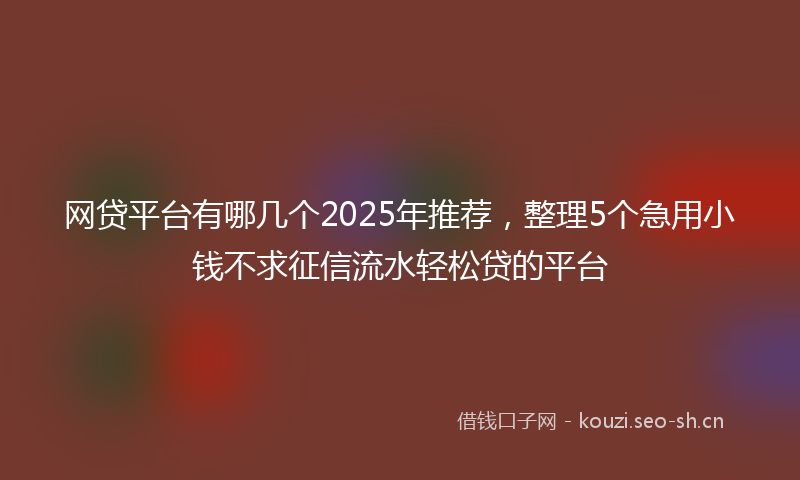 网贷平台有哪几个2025年推荐，整理5个急用小钱不求征信流水轻松贷的平台