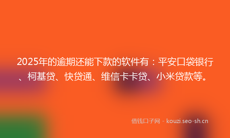 2025年的逾期还能下款的软件有：平安口袋银行、柯基贷、快贷通、维信卡卡贷、小米贷款等。