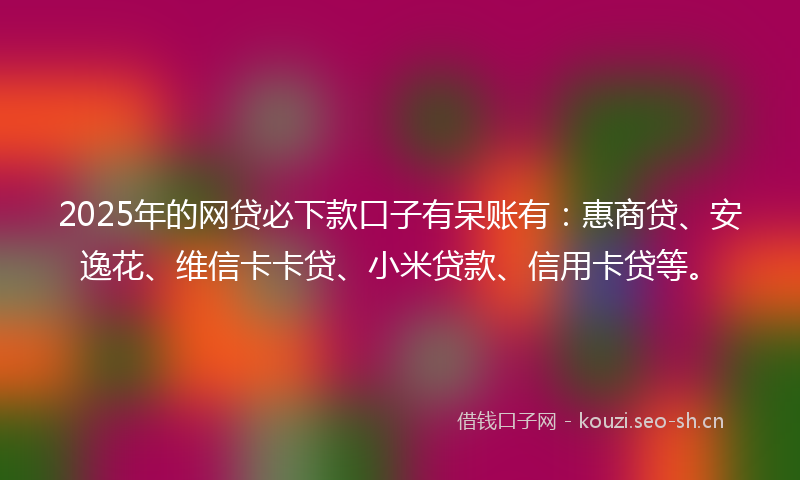 2025年的网贷必下款口子有呆账有：惠商贷、安逸花、维信卡卡贷、小米贷款、信用卡贷等。