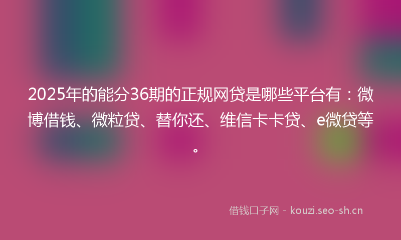 2025年的能分36期的正规网贷是哪些平台有：微博借钱、微粒贷、替你还、维信卡卡贷、e微贷等。