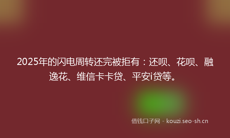 2025年的闪电周转还完被拒有：还呗、花呗、融逸花、维信卡卡贷、平安i贷等。