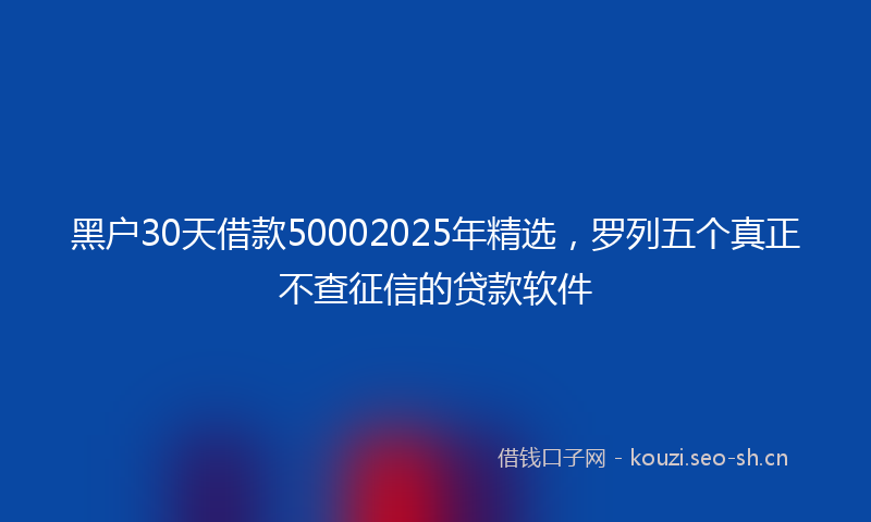 黑户30天借款50002025年精选，罗列五个真正不查征信的贷款软件