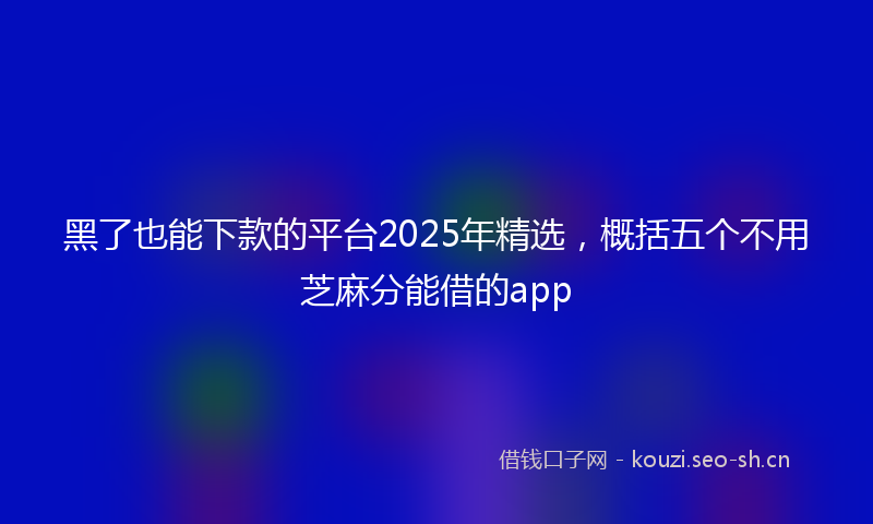黑了也能下款的平台2025年精选，概括五个不用芝麻分能借的app
