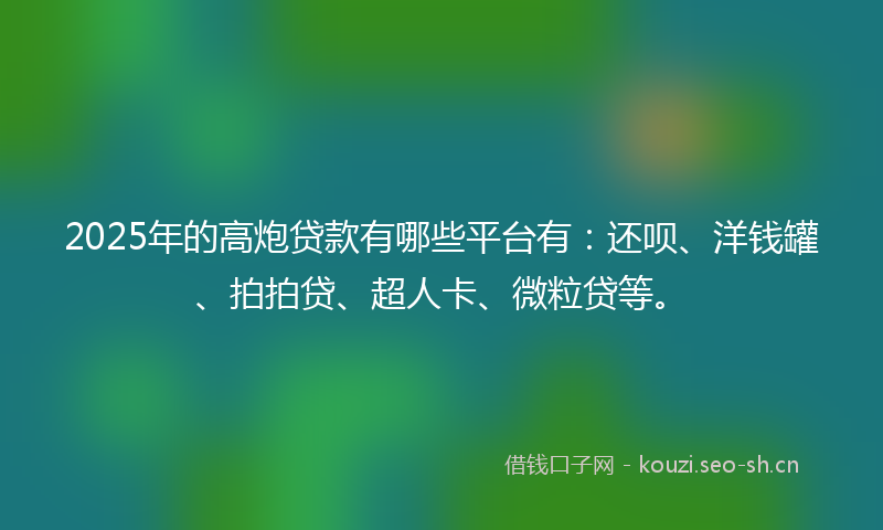2025年的高炮贷款有哪些平台有：还呗、洋钱罐、拍拍贷、超人卡、微粒贷等。