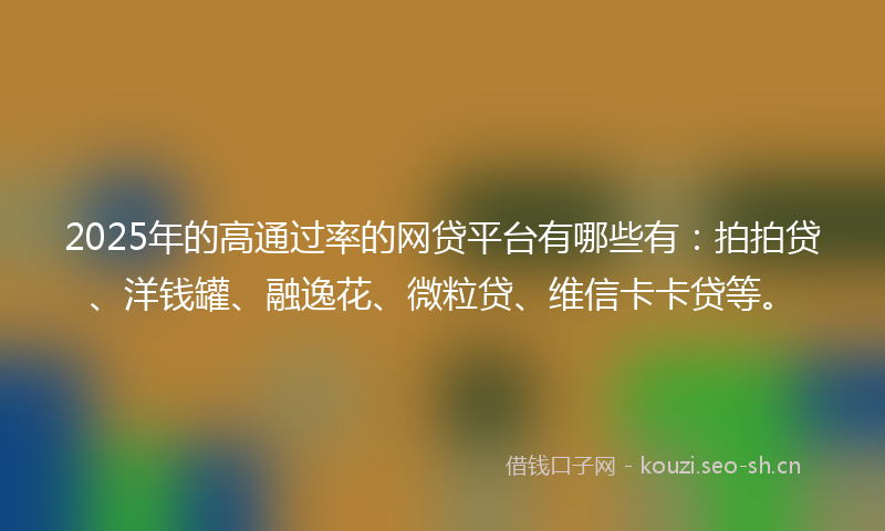 2025年的高通过率的网贷平台有哪些有：拍拍贷、洋钱罐、融逸花、微粒贷、维信卡卡贷等。