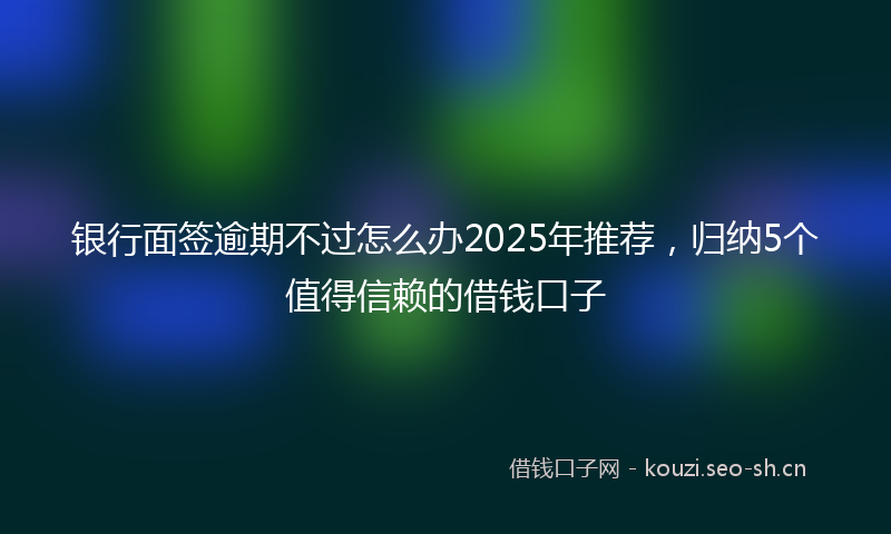 银行面签逾期不过怎么办2025年推荐，归纳5个值得信赖的借钱口子