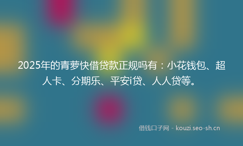 2025年的青萝快借贷款正规吗有：小花钱包、超人卡、分期乐、平安i贷、人人贷等。
