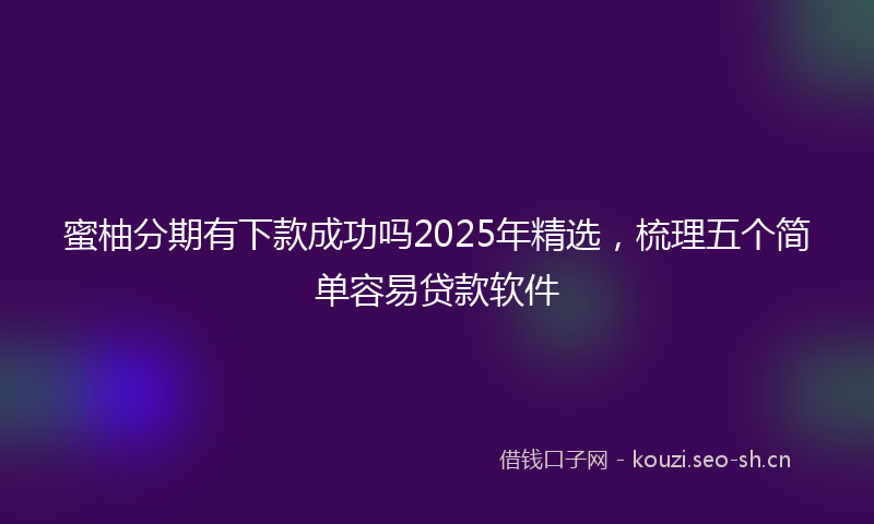 蜜柚分期有下款成功吗2025年精选，梳理五个简单容易贷款软件