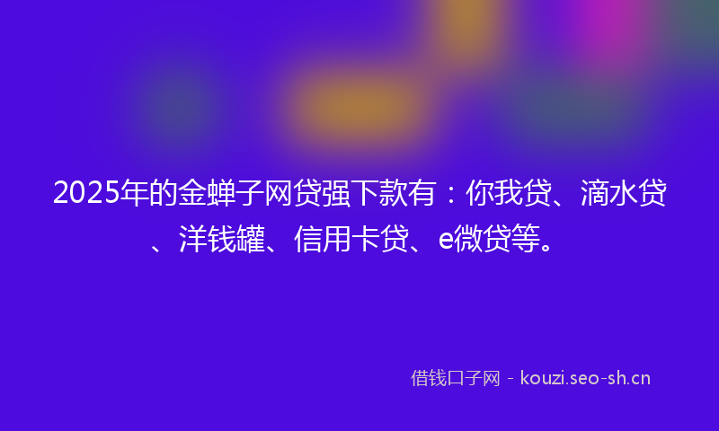 2025年的金蝉子网贷强下款有：你我贷、滴水贷、洋钱罐、信用卡贷、e微贷等。