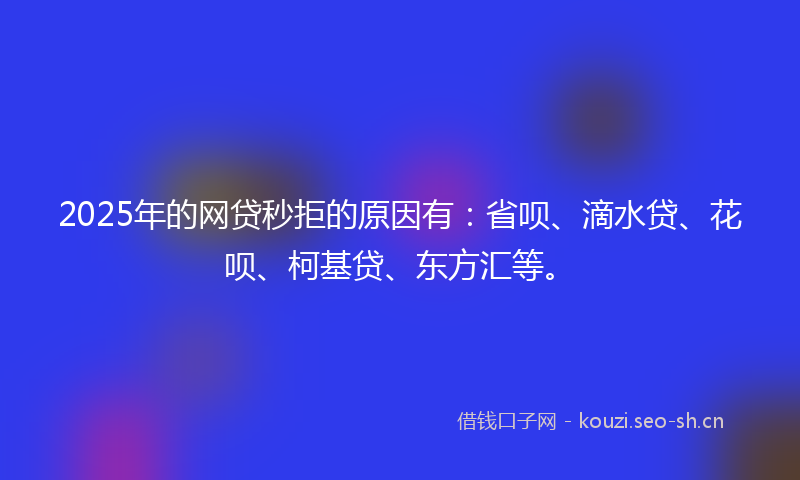 2025年的网贷秒拒的原因有：省呗、滴水贷、花呗、柯基贷、东方汇等。