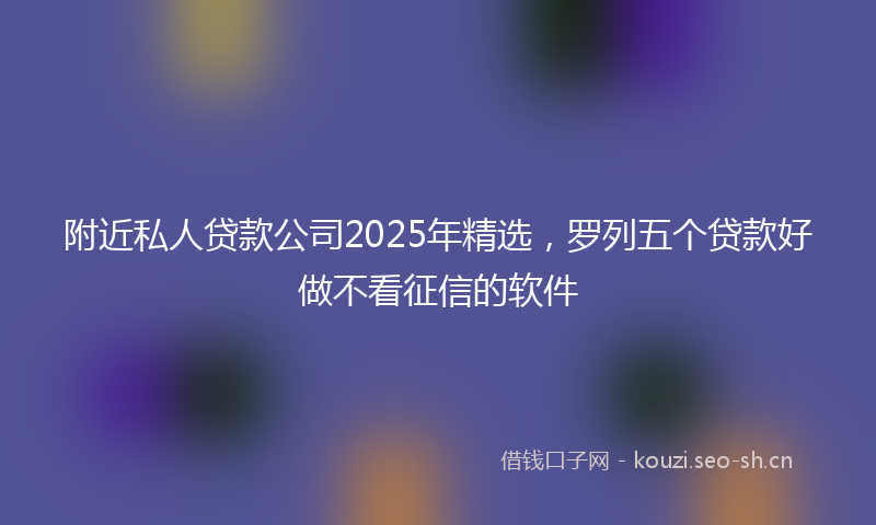 附近私人贷款公司2025年精选，罗列五个贷款好做不看征信的软件