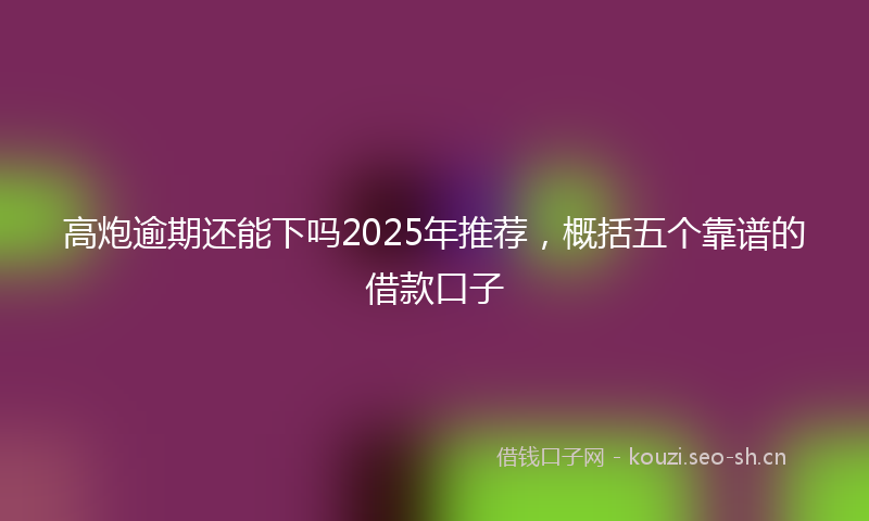 高炮逾期还能下吗2025年推荐，概括五个靠谱的借款口子