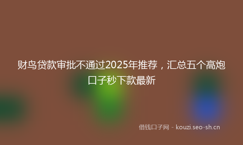 财鸟贷款审批不通过2025年推荐，汇总五个高炮口子秒下款最新
